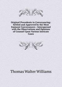 Original Precedents in Conveyancing: Settled and Approved by the Most Eminent Conveyancers : Interspersed with the Observations and Opinions of Counsel Upon Various Intricate Cases