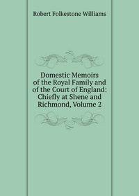 Domestic Memoirs of the Royal Family and of the Court of England: Chiefly at Shene and Richmond, Volume 2