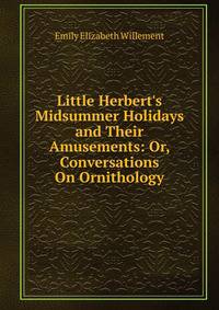 Little Herbert's Midsummer Holidays and Their Amusements: Or, Conversations On Ornithology