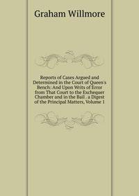 Reports of Cases Argued and Determined in the Court of Queen's Bench: And Upon Writs of Error from That Court to the Exchequer Chamber and in the Bail . a Digest of the Principal Matters, Volume 1