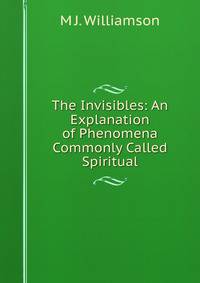 The Invisibles: An Explanation of Phenomena Commonly Called Spiritual