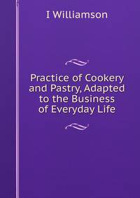 Practice of Cookery and Pastry, Adapted to the Business of Everyday Life