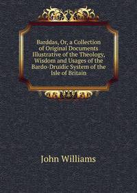 Barddas, Or, a Collection of Original Documents Illustrative of the Theology, Wisdom and Usages of the Bardo-Druidic System of the Isle of Britain