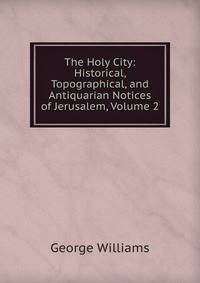 The Holy City: Historical, Topographical, and Antiquarian Notices of Jerusalem, Volume 2