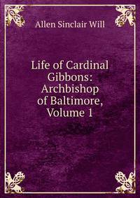 Life of Cardinal Gibbons: Archbishop of Baltimore, Volume 1