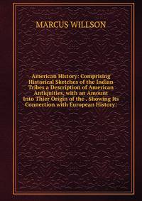 American History: Comprising Historical Sketches of the Indian Tribes a Description of American Antiquities, with an Amount Into Thier Origin of the . Showing Its Connection with European History:
