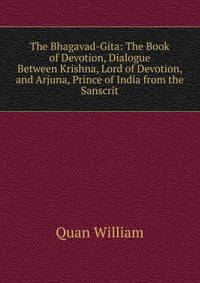 The Bhagavad-Gita: The Book of Devotion, Dialogue Between Krishna, Lord of Devotion, and Arjuna, Prince of India from the Sanscrit