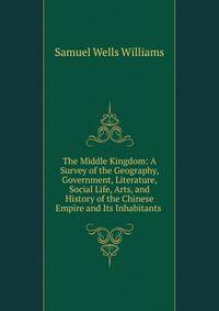 The Middle Kingdom: A Survey of the Geography, Government, Literature, Social Life, Arts, and History of the Chinese Empire and Its Inhabitants .