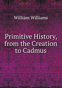Primitive History, from the Creation to Cadmus