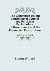 The Columbian Union: Consisting of General and Particular Explanations of Government and the Columbian Constitution
