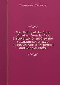 The History of the State of Maine: From Its First Discovery, A. D. 1602, to the Separation, A. D. 1820, Inclusive. with an Appendix and General Index