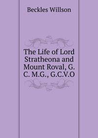 The Life of Lord Stratheona and Mount Roval, G. C. M.G., G.C.V.O.