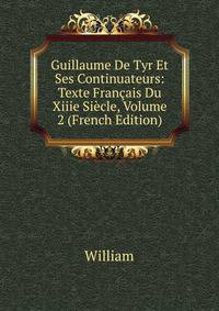 Guillaume De Tyr Et Ses Continuateurs: Texte Francais Du Xiiie Siecle, Volume 2 (French Edition)
