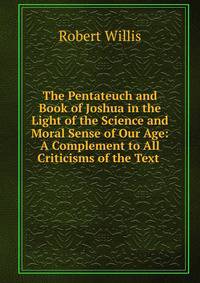 The Pentateuch and Book of Joshua in the Light of the Science and Moral Sense of Our Age: A Complement to All Criticisms of the Text .