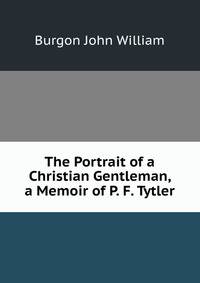The Portrait of a Christian Gentleman, a Memoir of P. F. Tytler