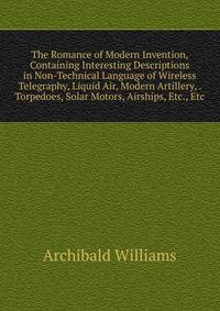 The Romance of Modern Invention, Containing Interesting Descriptions in Non-Technical Language of Wireless Telegraphy, Liquid Air, Modern Artillery, . Torpedoes, Solar Motors, Airships, Etc., Etc