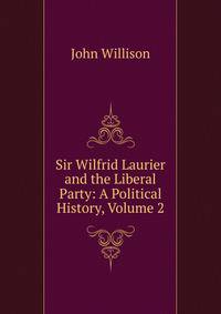 Sir Wilfrid Laurier and the Liberal Party: A Political History, Volume 2