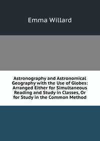 Astronography and Astronomical Geography with the Use of Globes: Arranged Either for Simultaneous Reading and Study in Classes, Or for Study in the Common Method