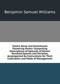 Choice Stove and Greenhouse Flowering Plants: Comprising Descriptions of Upwards of Eleven Hundred Species and Varieties, Accompanied by Instructions for Their Cultivation and Mode of Management