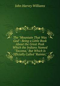 The "Mountain That Was God": Being a Little Book About the Great Peak Which the Indians Named "Tacoma," But Which Is Officially Called "Rainier,"