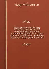 Observations On the Climate in Different Parts of America, Compared with the Climate in Corresponding Parts of the Other Continent: To Which Are . with Some Account of the Abrigines of America