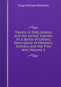 Travels in Italy, Greece, and the Ionian Islands: In a Series of Letters, Descriptive of Manners, Scenery, and the Fine Arts, Volume 1