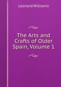 The Arts and Crafts of Older Spain, Volume 1