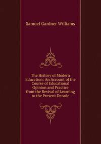 The History of Modern Education: An Account of the Course of Educational Opinion and Practice from the Revival of Learning to the Present Decade
