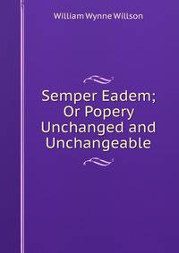 Semper Eadem; Or Popery Unchanged and Unchangeable