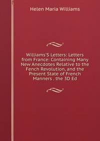 Williams'S Letters: Letters from France: Containing Many New Anecdotes Relative to the Fench Revolution, and the Present State of French Manners . the 3D Ed