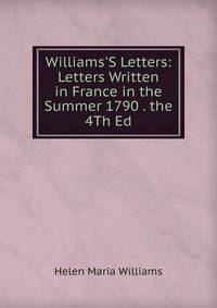 Williams'S Letters: Letters Written in France in the Summer 1790 . the 4Th Ed