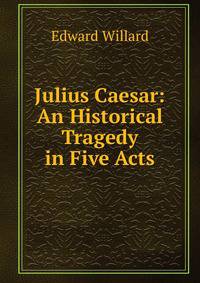 Julius Caesar: An Historical Tragedy in Five Acts