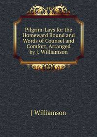 Pilgrim-Lays for the Homeward Bound and Words of Counsel and Comfort, Arranged by J. Williamson