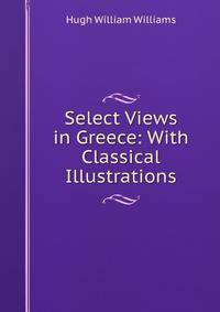 Select Views in Greece: With Classical Illustrations