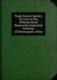 Trade School Speller: For Use in the William Hood Dunwoody Industrial Institute of Minneapolis, Minn