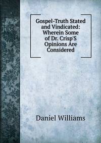 Gospel-Truth Stated and Vindicated: Wherein Some of Dr. Crisp'S Opinions Are Considered