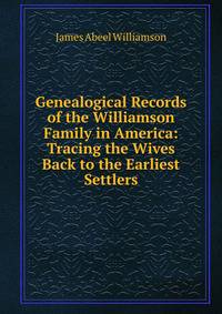 Genealogical Records of the Williamson Family in America: Tracing the Wives Back to the Earliest Settlers