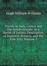 Travels in Italy, Greece and the Ionian Islands: In a Series of Letters, Description of Manners, Scenery, and the Fine Arts, Volume 1