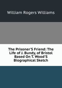 The Prisoner'S Friend: The Life of J. Bundy, of Bristol Based On T. Wood'S Biographical Sketch.