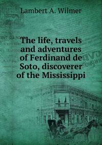 The life, travels and adventures of Ferdinand de Soto, discoverer of the Mississippi