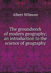 The groundwork of modern geography; an introduction to the science of geography