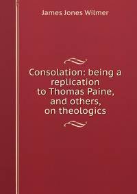 Consolation: being a replication to Thomas Paine, and others, on theologics