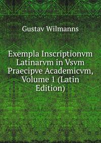 Exempla Inscriptionvm Latinarvm in Vsvm Praecipve Academicvm, Volume 1 (Latin Edition)