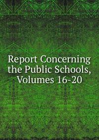 Report Concerning the Public Schools, Volumes 16-20