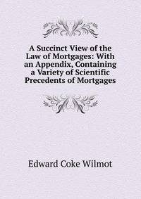 A Succinct View of the Law of Mortgages: With an Appendix, Containing a Variety of Scientific Precedents of Mortgages