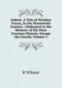 Ardent: A Tale of Windsor Forest, in the Nineteenth Century ; Dedicated to the Memory of His Most Gracious Majesty, George the Fourth, Volume 3