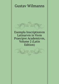 Exempla Inscriptionvm Latinarvm in Vsvm Praecipve Academicvm, Volume 2 (Latin Edition)