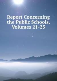 Report Concerning the Public Schools, Volumes 21-25