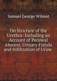 On Stricture of the Urethra: Including an Account of Perineal Abscess, Urinary Fistula and Infiltration of Urine .
