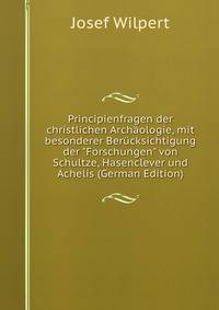 Principienfragen der christlichen Arch?ologie, mit besonderer Ber?cksichtigung der "Forschungen" von Schultze, Hasenclever und Achelis (German Edition)